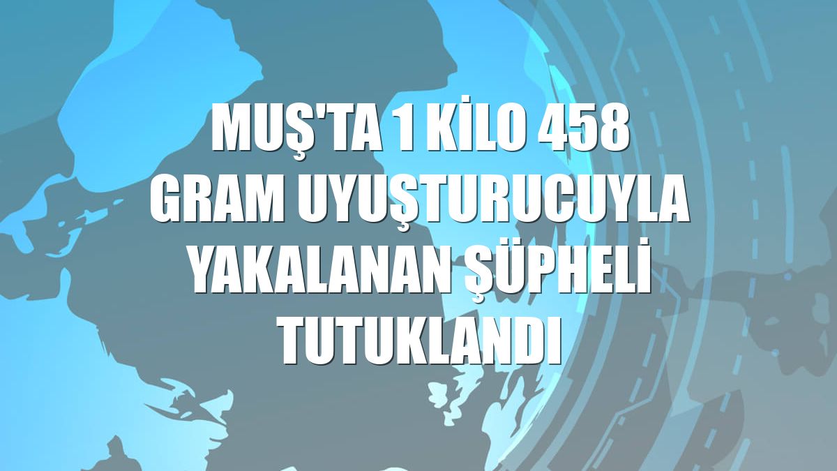 Muş'ta 1 kilo 458 gram uyuşturucuyla yakalanan şüpheli tutuklandı