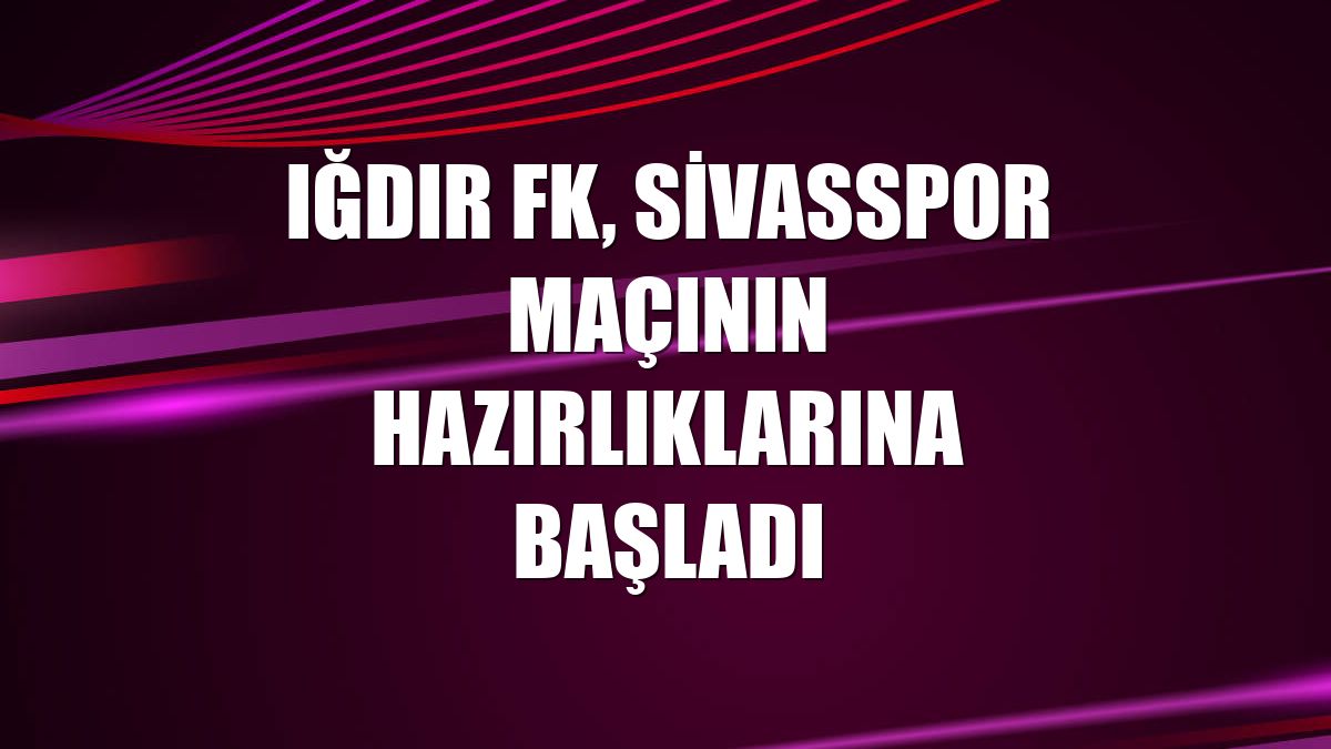 Iğdır FK, Sivasspor maçının hazırlıklarına başladı