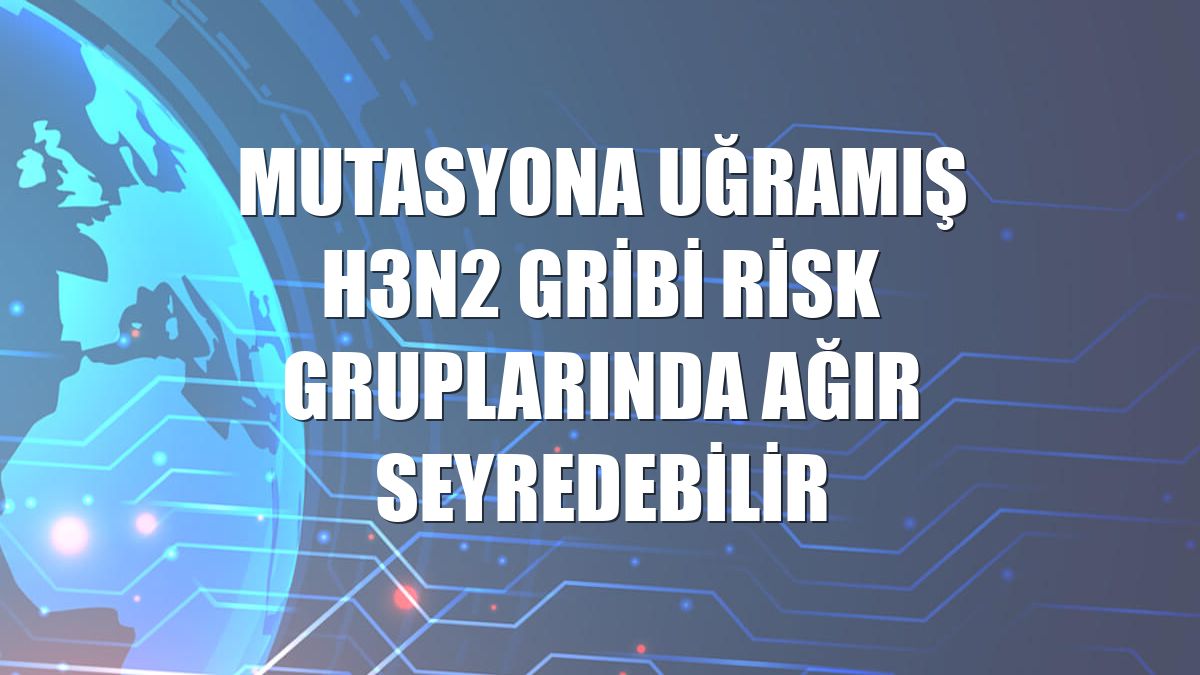 Mutasyona uğramış H3N2 gribi risk gruplarında ağır seyredebilir