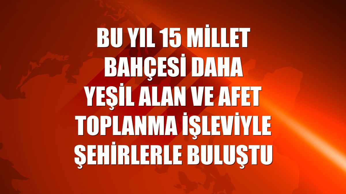 Bu yıl 15 millet bahçesi daha yeşil alan ve afet toplanma işleviyle şehirlerle buluştu
