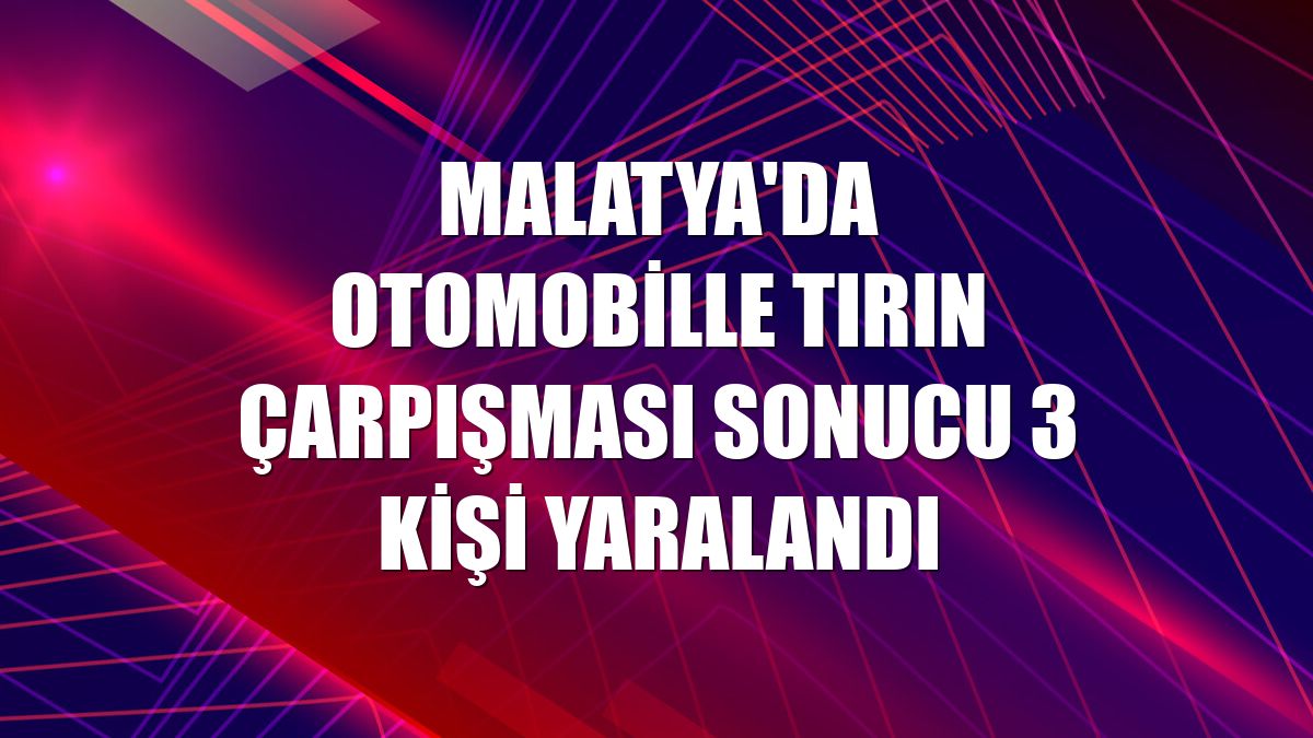 Malatya'da otomobille tırın çarpışması sonucu 3 kişi yaralandı