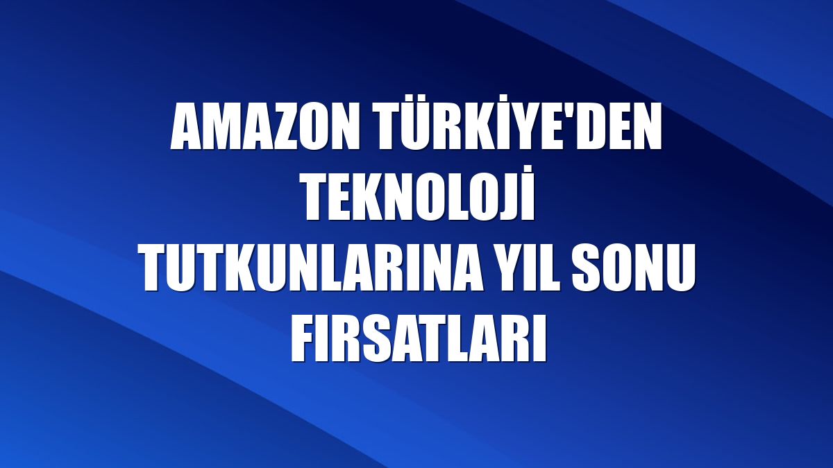 Amazon Türkiye'den teknoloji tutkunlarına yıl sonu fırsatları