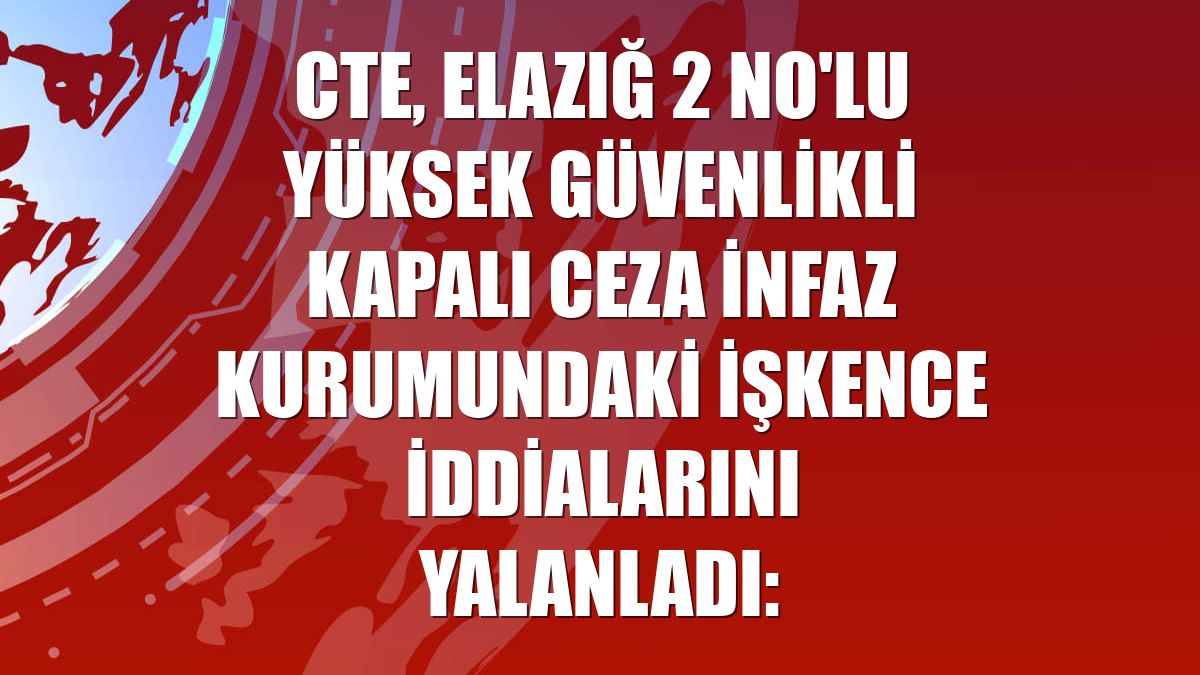 CTE, Elazığ 2 No'lu Yüksek Güvenlikli Kapalı Ceza İnfaz Kurumundaki işkence iddialarını yalanladı: