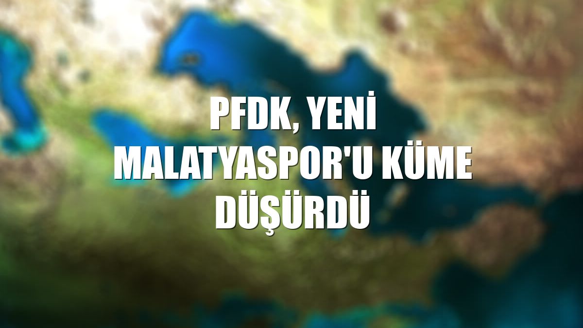 PFDK, Yeni Malatyaspor'u küme düşürdü