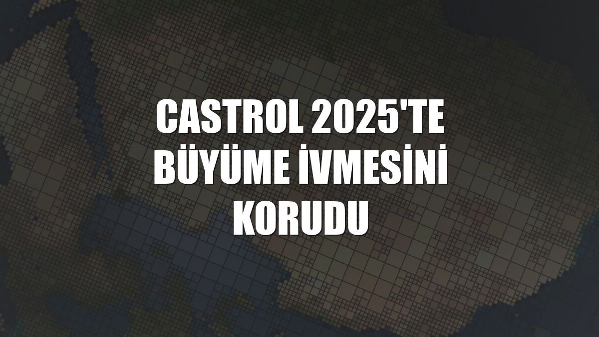 Castrol 2025'te büyüme ivmesini korudu