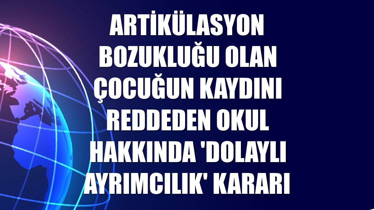 Artikülasyon bozukluğu olan çocuğun kaydını reddeden okul hakkında 'dolaylı ayrımcılık' kararı