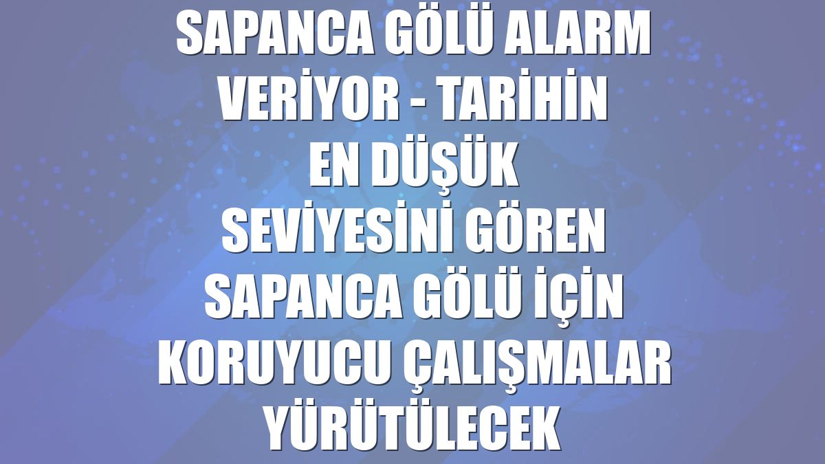 SAPANCA GÖLÜ ALARM VERİYOR - Tarihin en düşük seviyesini gören Sapanca Gölü için koruyucu çalışmalar yürütülecek