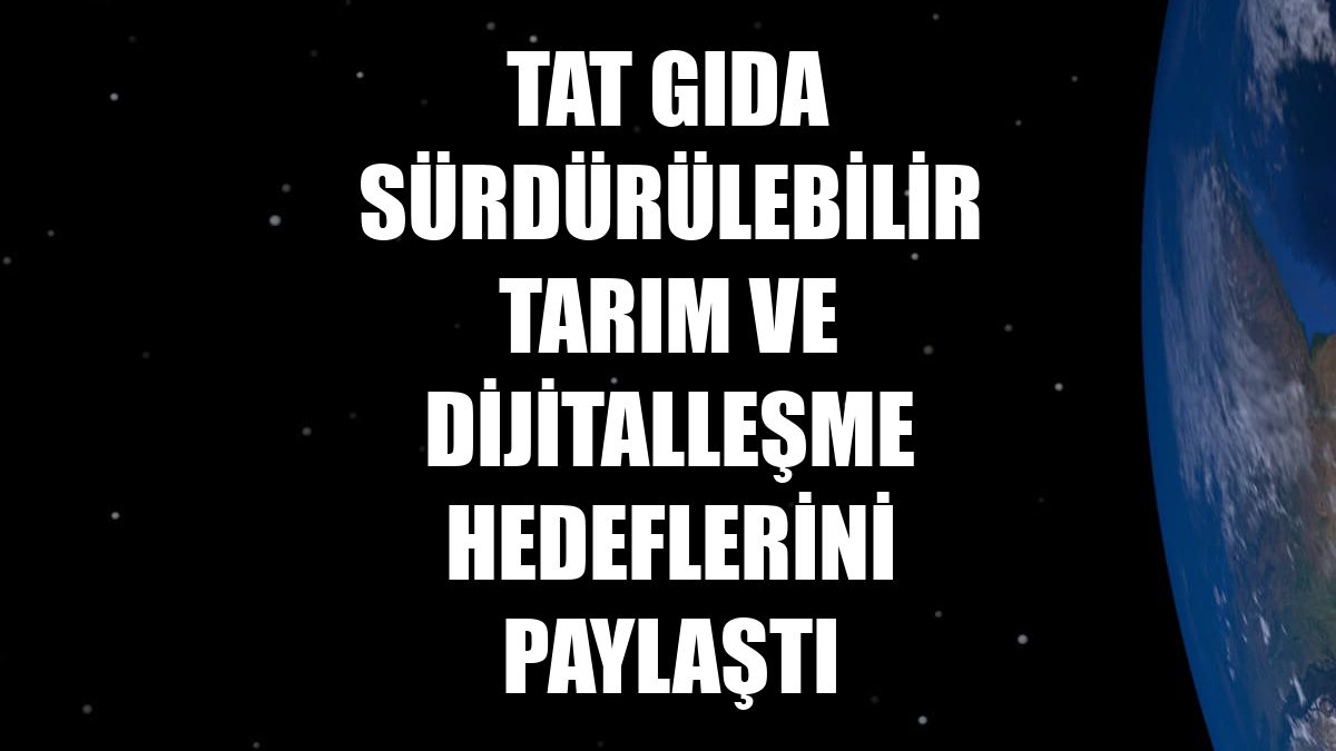 Tat Gıda sürdürülebilir tarım ve dijitalleşme hedeflerini paylaştı