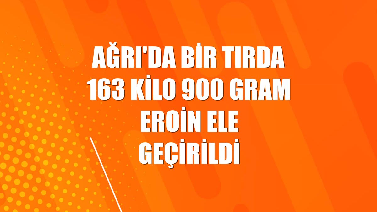 Ağrı'da bir tırda 163 kilo 900 gram eroin ele geçirildi
