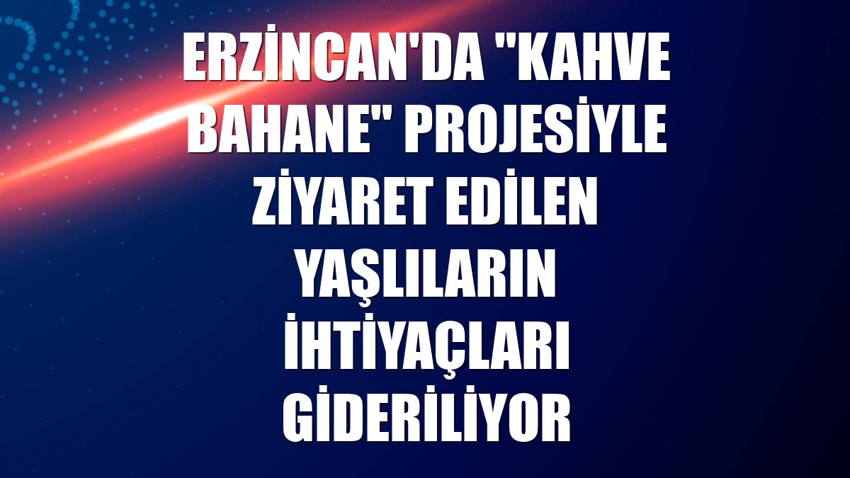 Erzincan'da "Kahve Bahane" projesiyle ziyaret edilen yaşlıların ihtiyaçları gideriliyor