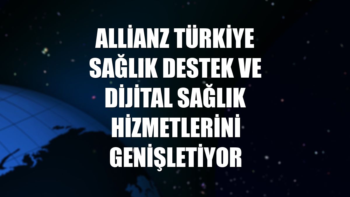 Allianz Türkiye sağlık destek ve dijital sağlık hizmetlerini genişletiyor