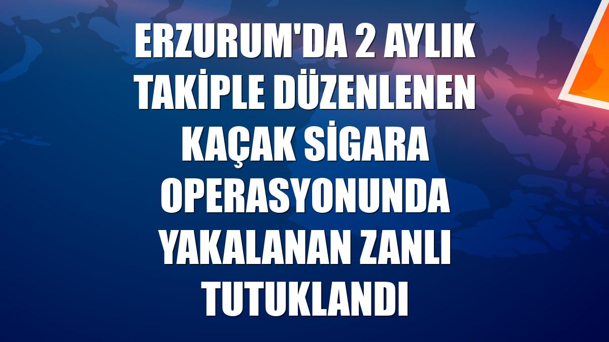 Erzurum'da 2 aylık takiple düzenlenen kaçak sigara operasyonunda yakalanan zanlı tutuklandı
