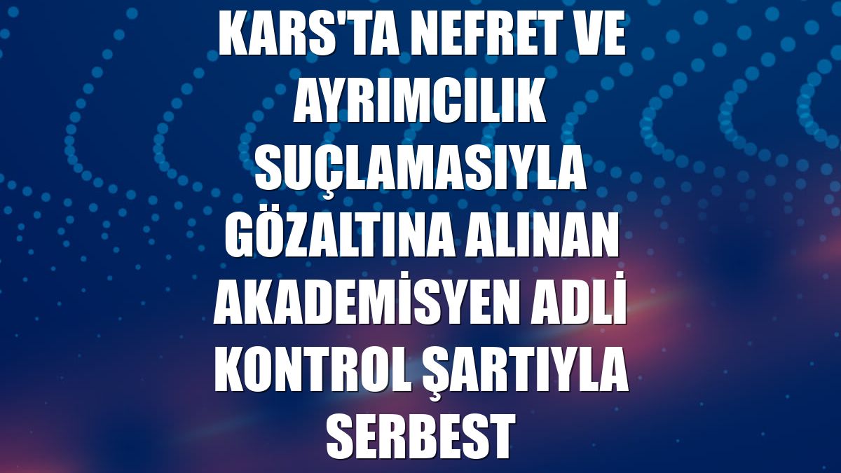Kars'ta nefret ve ayrımcılık suçlamasıyla gözaltına alınan akademisyen adli kontrol şartıyla serbest