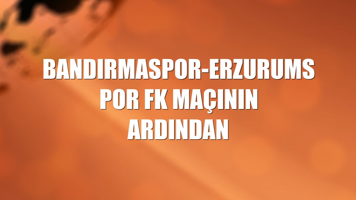 Bandırmaspor-Erzurumspor FK maçının ardından