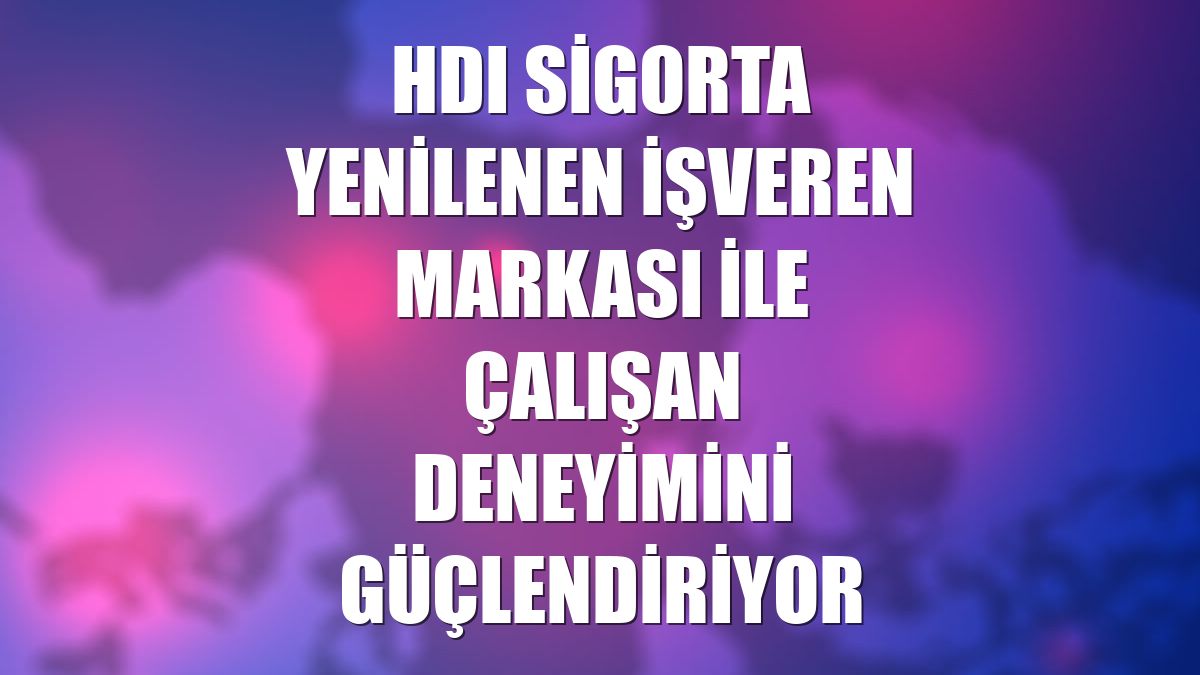 HDI Sigorta yenilenen işveren markası ile çalışan deneyimini güçlendiriyor