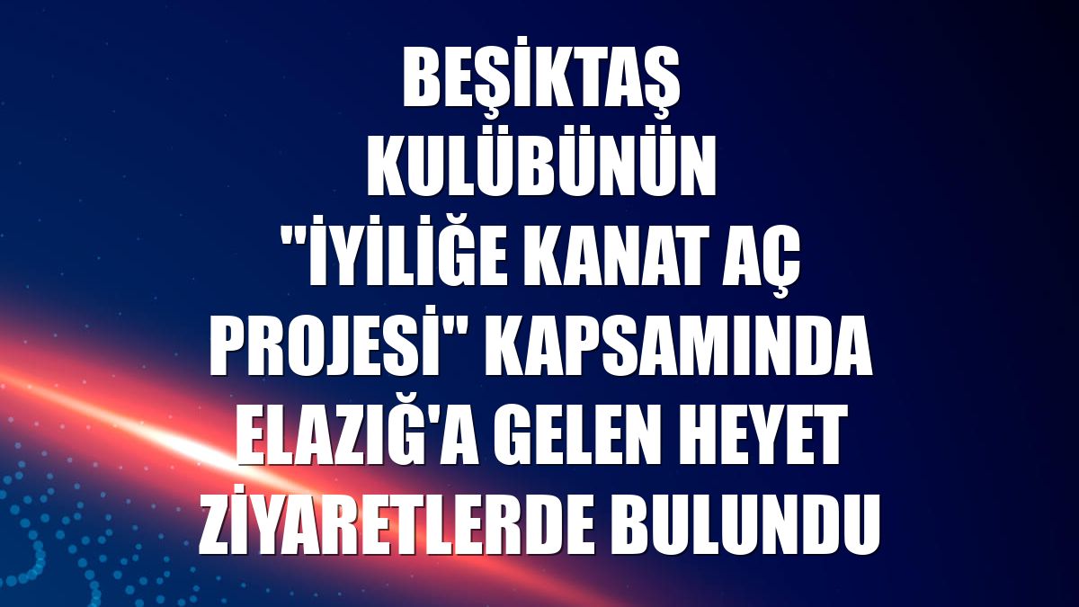 Beşiktaş Kulübünün "İyiliğe Kanat Aç Projesi" kapsamında Elazığ'a gelen heyet ziyaretlerde bulundu