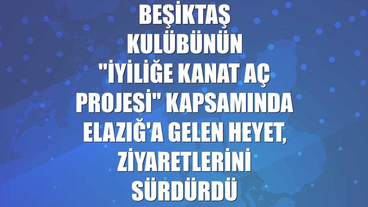 Beşiktaş Kulübünün "İyiliğe Kanat Aç Projesi" kapsamında Elazığ'a gelen heyet, ziyaretlerini sürdürdü