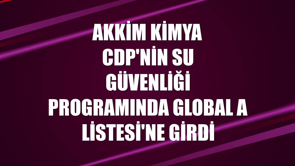 Akkim Kimya CDP'nin su güvenliği programında Global A Listesi'ne girdi