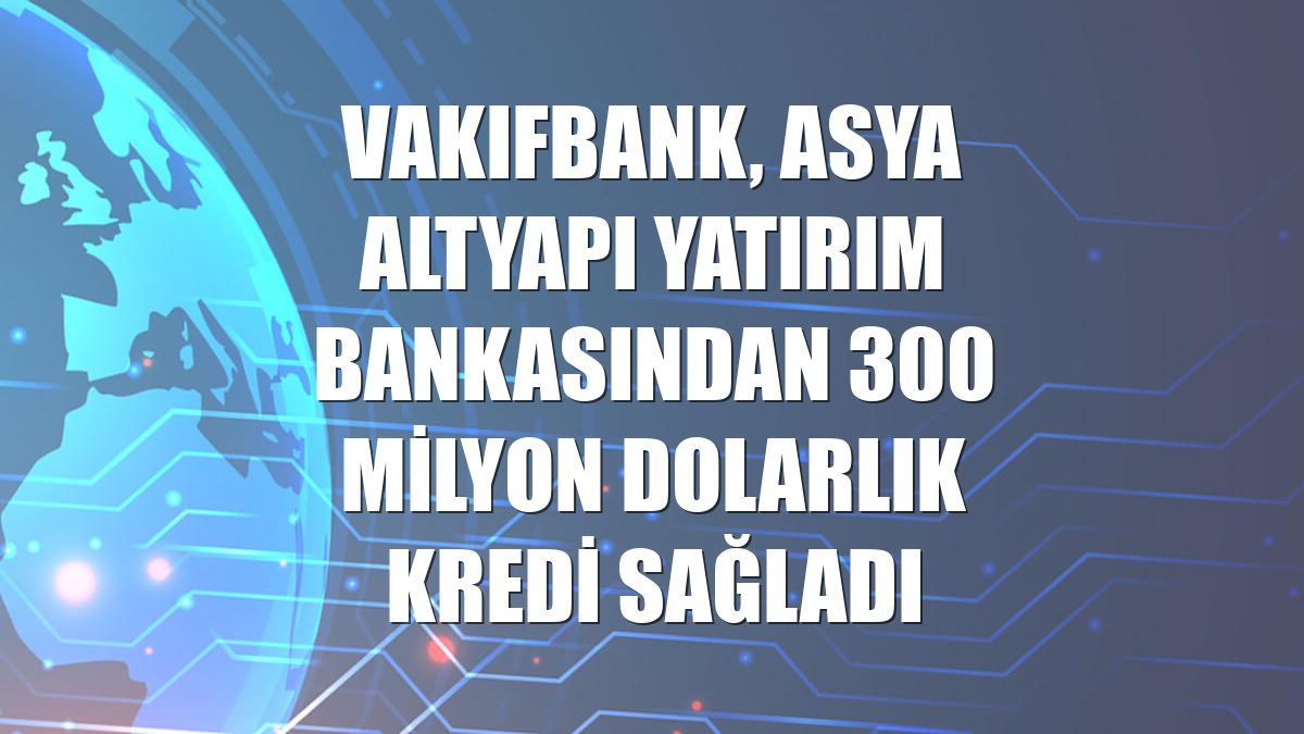 VakıfBank, Asya Altyapı Yatırım Bankasından 300 milyon dolarlık kredi sağladı