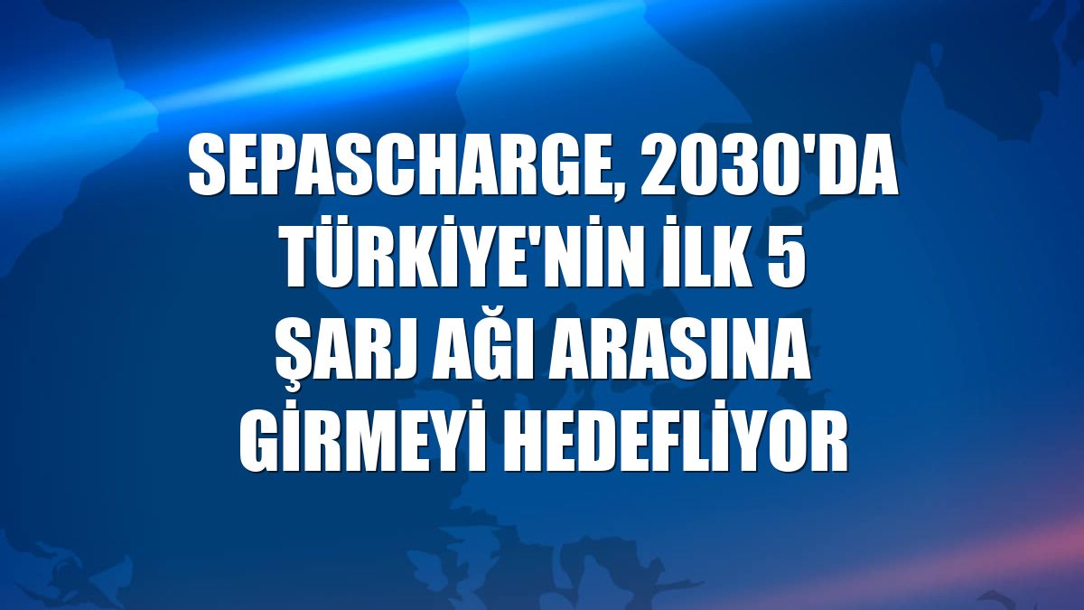 sepascharge, 2030'da Türkiye'nin ilk 5 şarj ağı arasına girmeyi hedefliyor