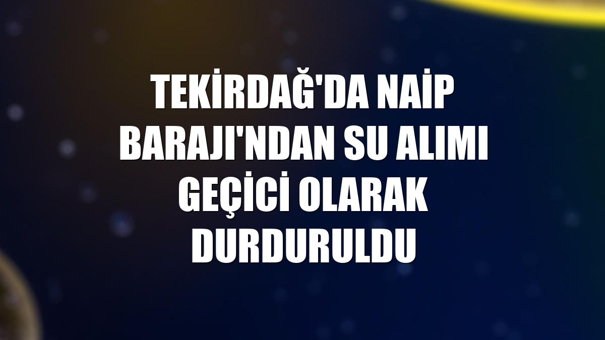 Tekirdağ'da Naip Barajı'ndan su alımı geçici olarak durduruldu