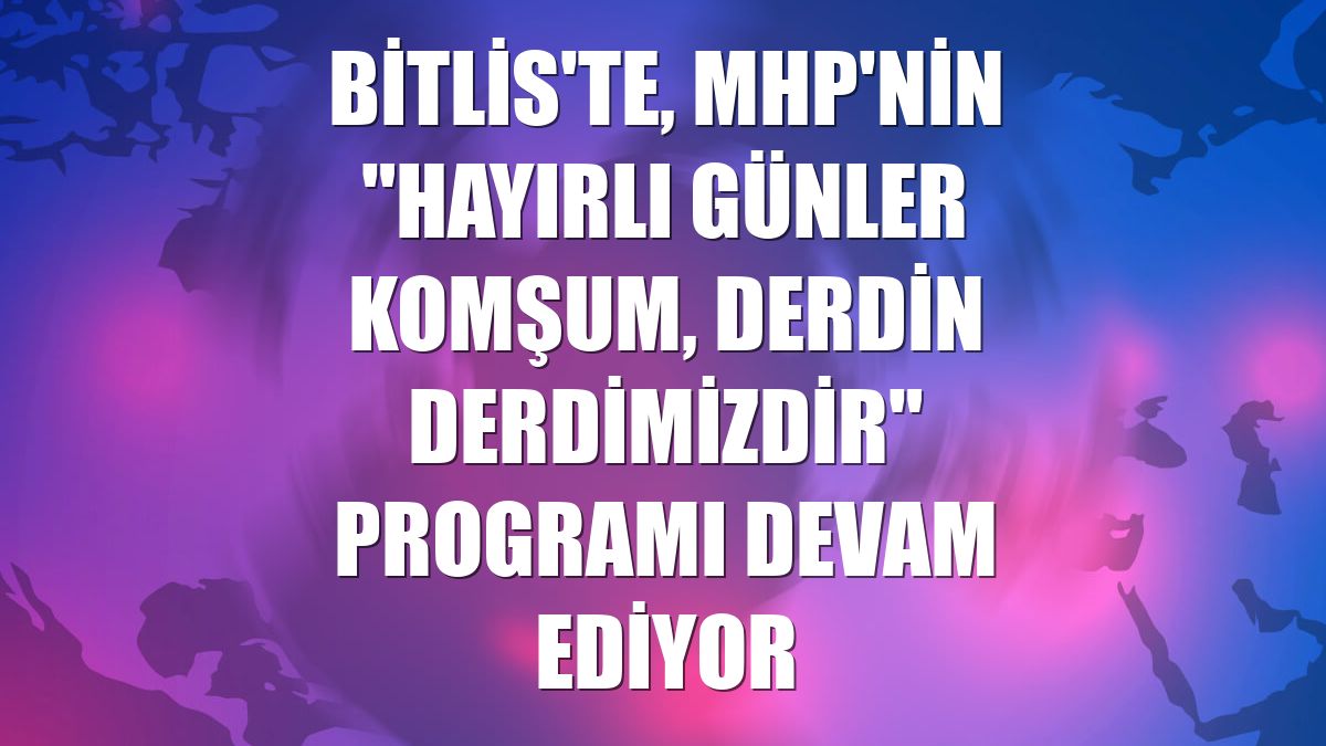 Bitlis'te, MHP'nin "Hayırlı Günler Komşum, Derdin Derdimizdir" programı devam ediyor