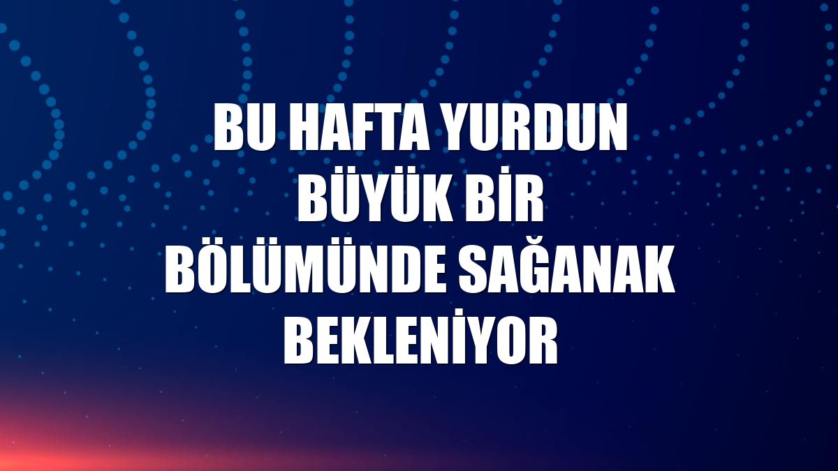 Bu hafta yurdun büyük bir bölümünde sağanak bekleniyor