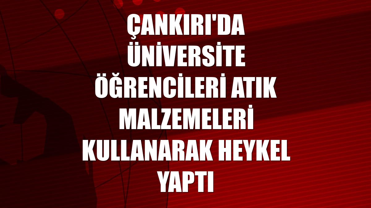 Çankırı'da üniversite öğrencileri atık malzemeleri kullanarak heykel yaptı
