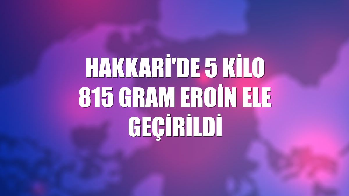 Hakkari'de 5 kilo 815 gram eroin ele geçirildi