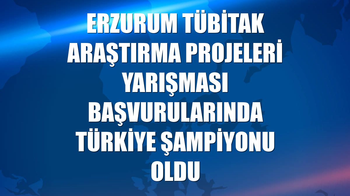 Erzurum TÜBİTAK Araştırma Projeleri Yarışması başvurularında Türkiye şampiyonu oldu