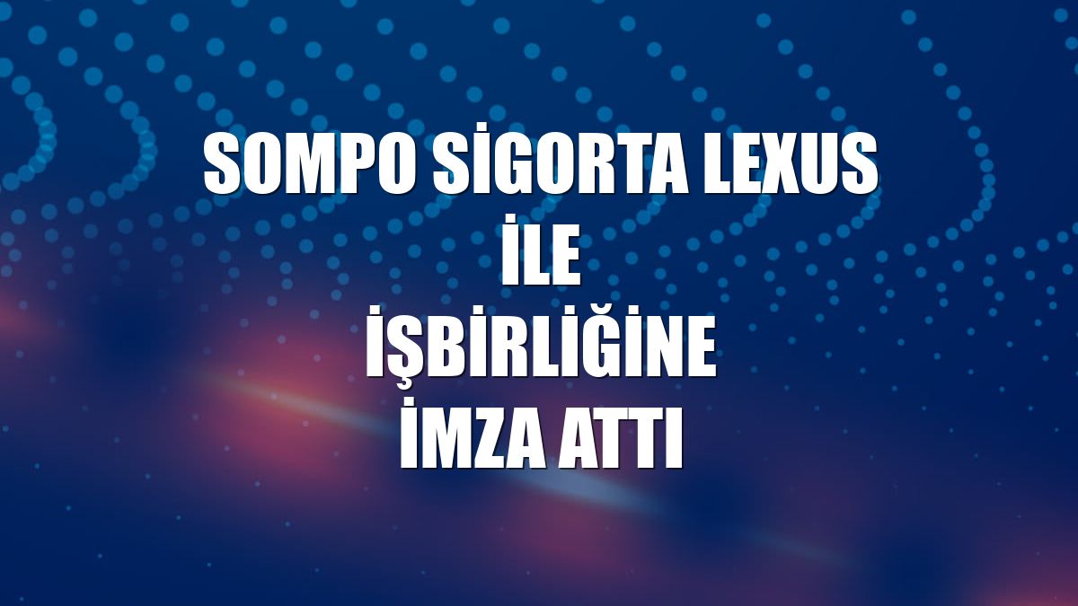 Sompo Sigorta Lexus ile işbirliğine imza attı