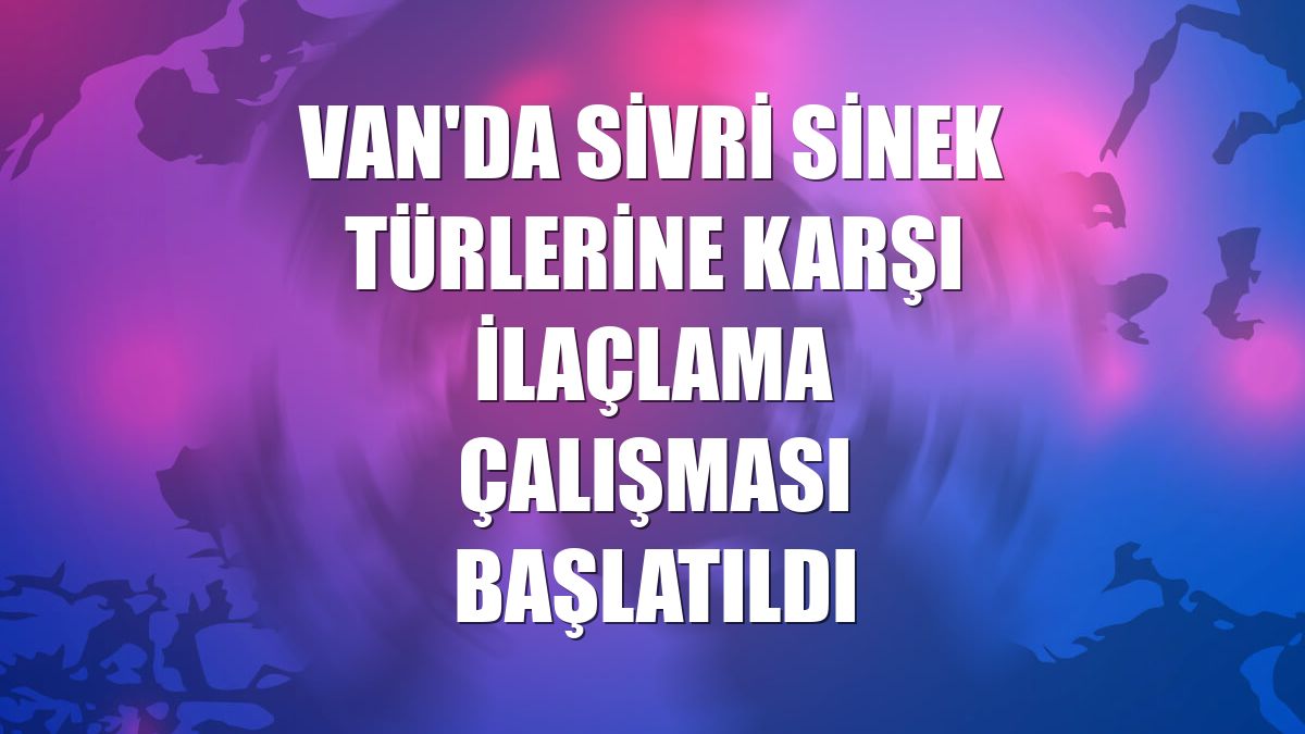 Van'da sivri sinek türlerine karşı ilaçlama çalışması başlatıldı