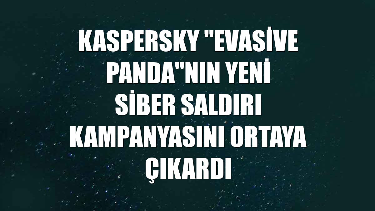 Kaspersky "Evasive Panda"nın yeni siber saldırı kampanyasını ortaya çıkardı