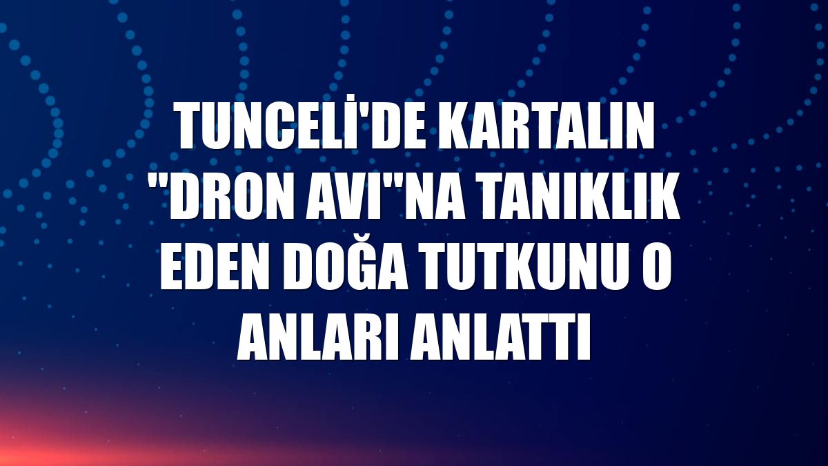 Tunceli'de kartalın "dron avı"na tanıklık eden doğa tutkunu o anları anlattı
