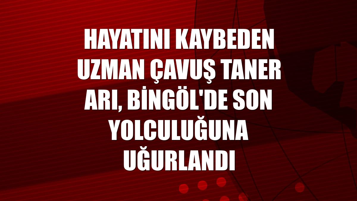 Hayatını kaybeden uzman çavuş Taner Arı, Bingöl'de son yolculuğuna uğurlandı