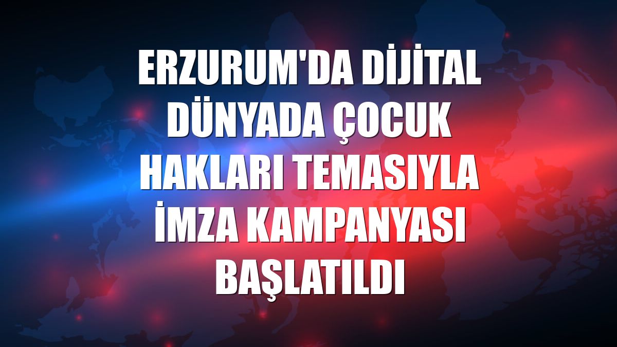 Erzurum'da Dijital Dünyada Çocuk Hakları temasıyla imza kampanyası başlatıldı