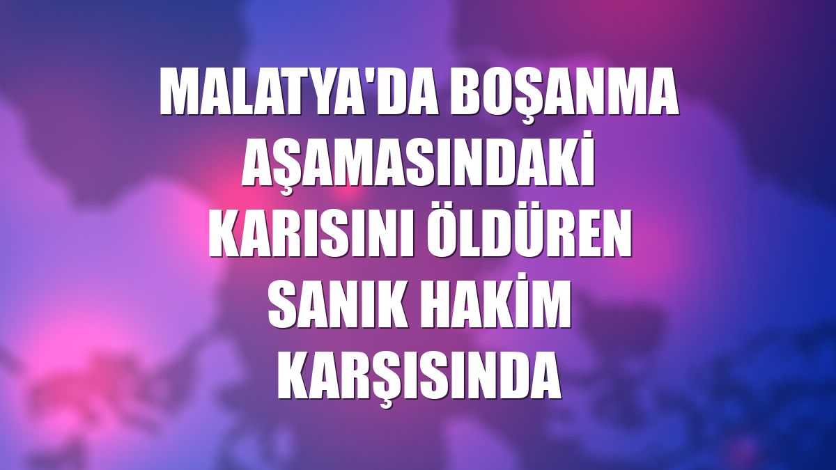 Malatya'da boşanma aşamasındaki karısını öldüren sanık hakim karşısında