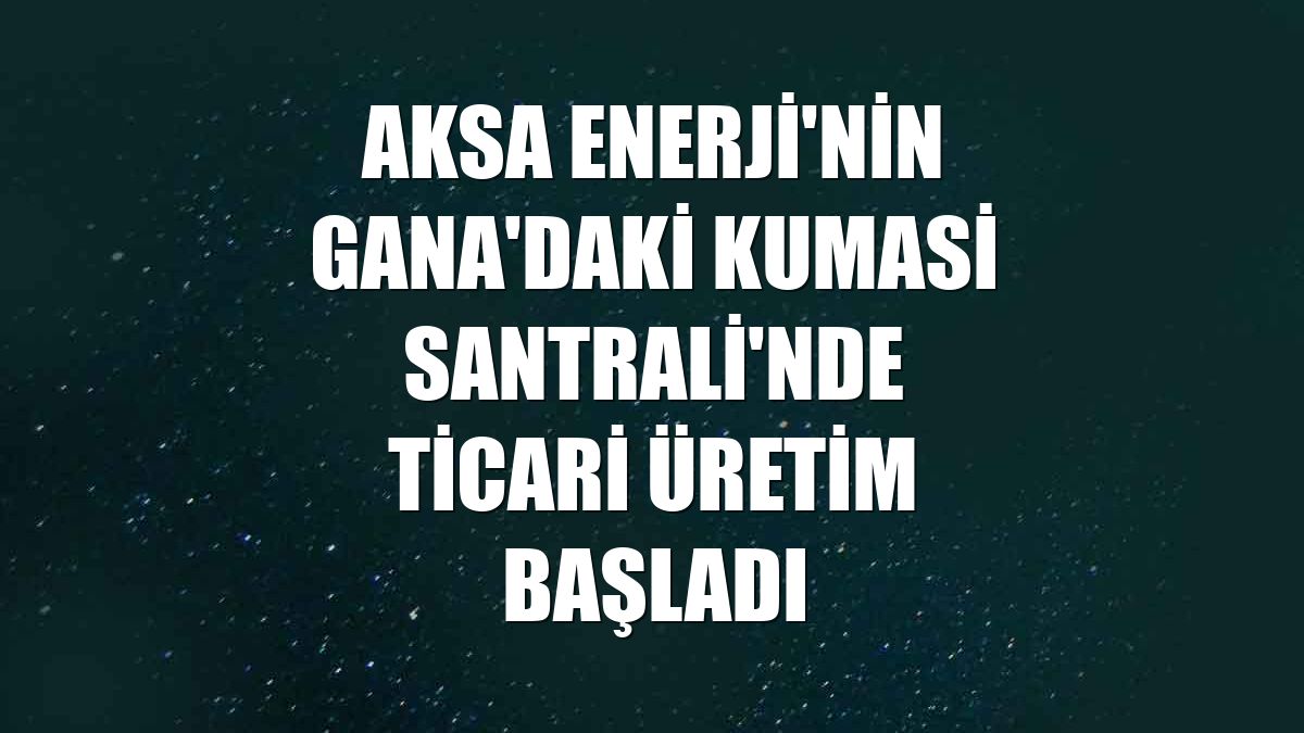 Aksa Enerji'nin Gana'daki Kumasi Santrali'nde ticari üretim başladı