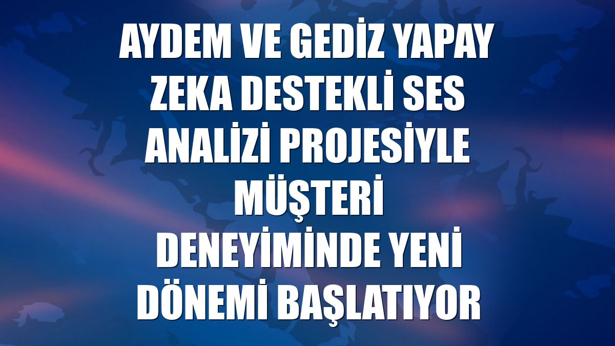 Aydem ve Gediz yapay zeka destekli Ses Analizi projesiyle müşteri deneyiminde yeni dönemi başlatıyor