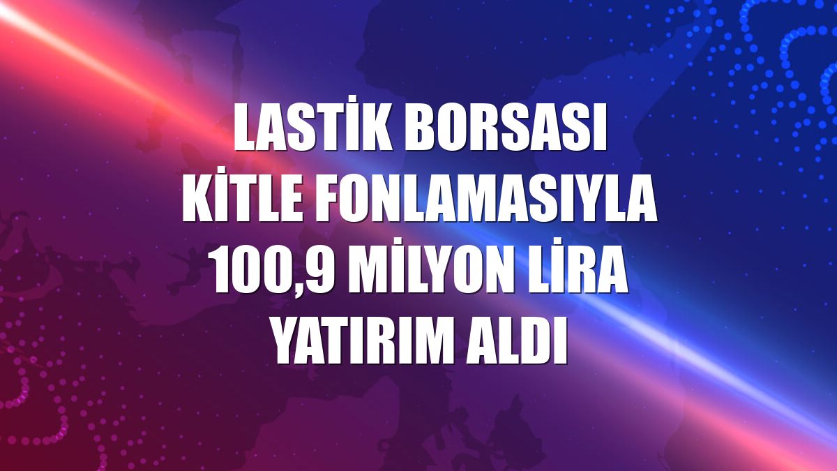 Lastik Borsası kitle fonlamasıyla 100,9 milyon lira yatırım aldı