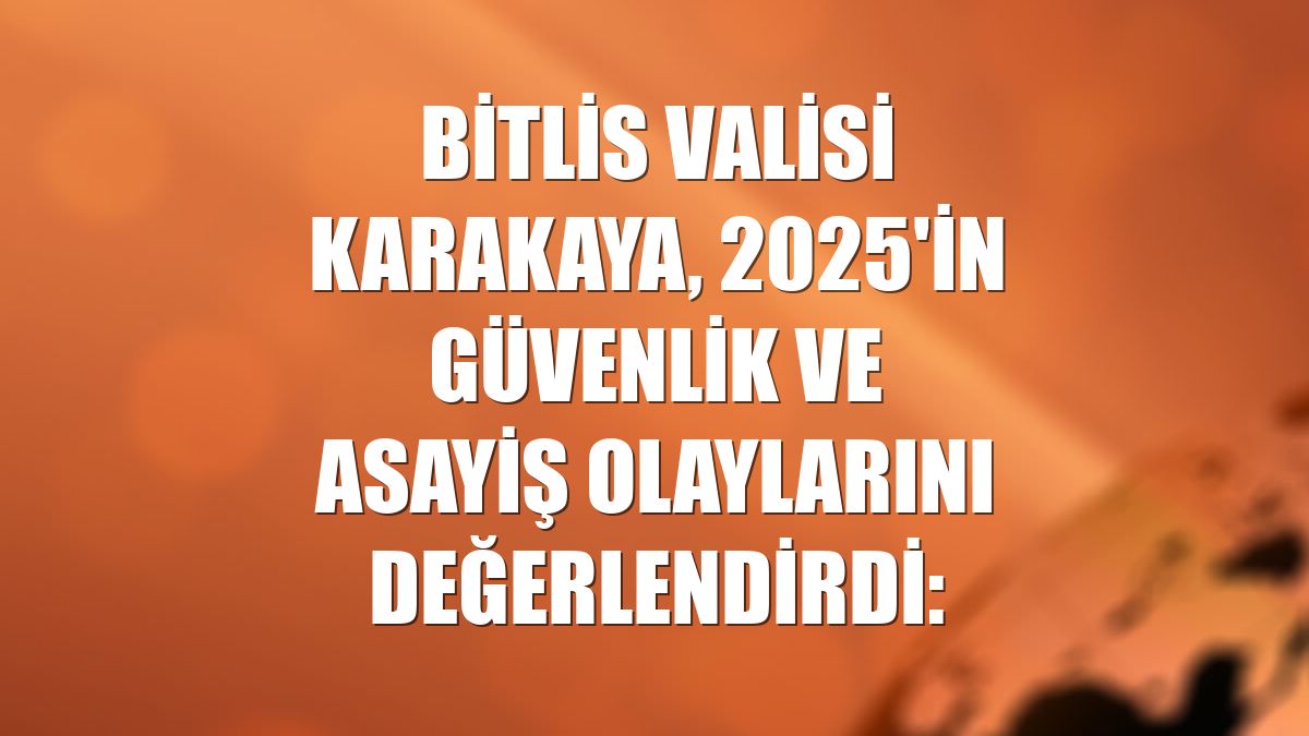 Bitlis Valisi Karakaya, 2025'in güvenlik ve asayiş olaylarını değerlendirdi: