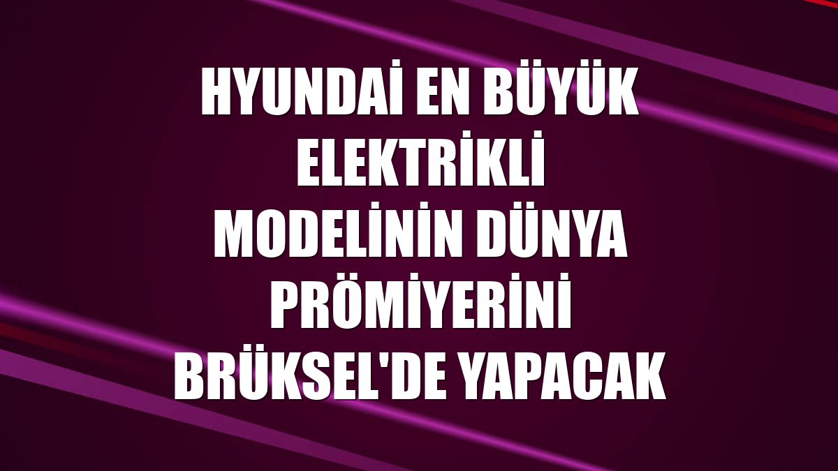 Hyundai en büyük elektrikli modelinin dünya prömiyerini Brüksel'de yapacak