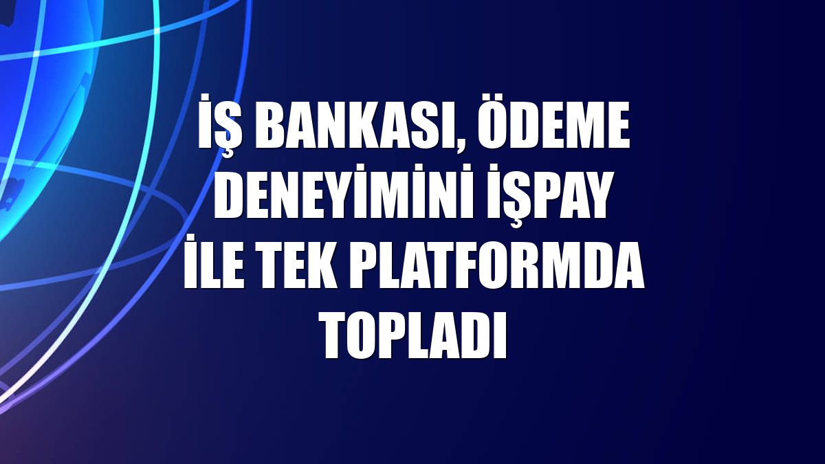 İş Bankası, ödeme deneyimini İşPay ile tek platformda topladı