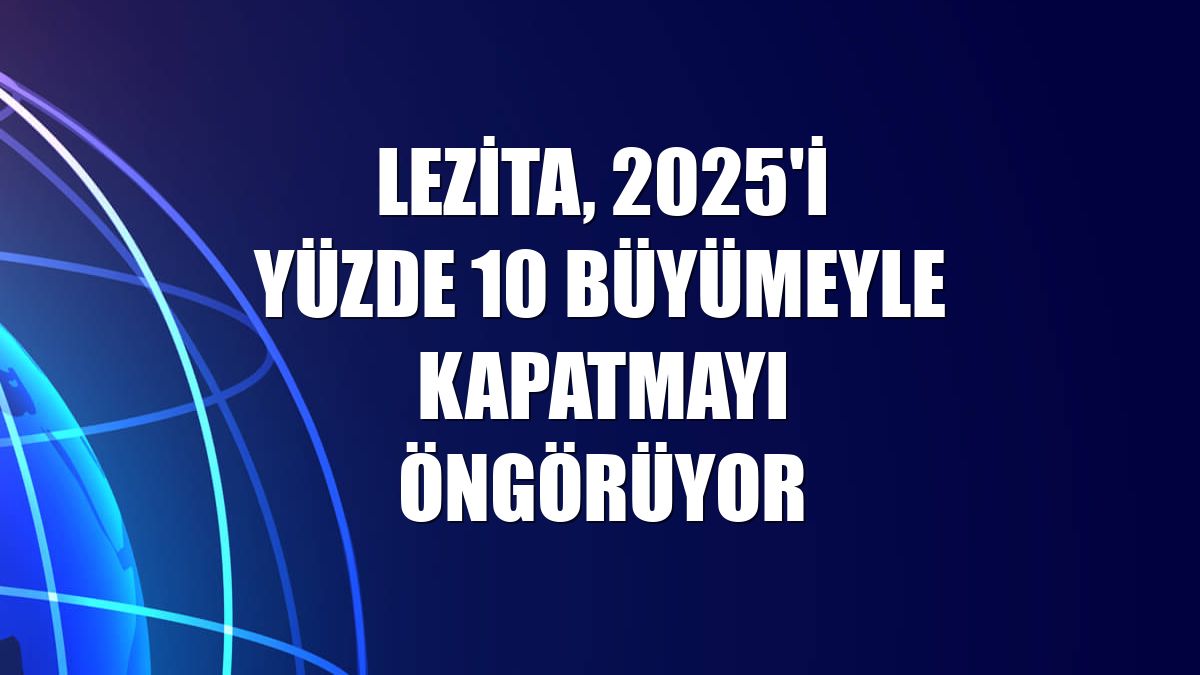 Lezita, 2025'i yüzde 10 büyümeyle kapatmayı öngörüyor