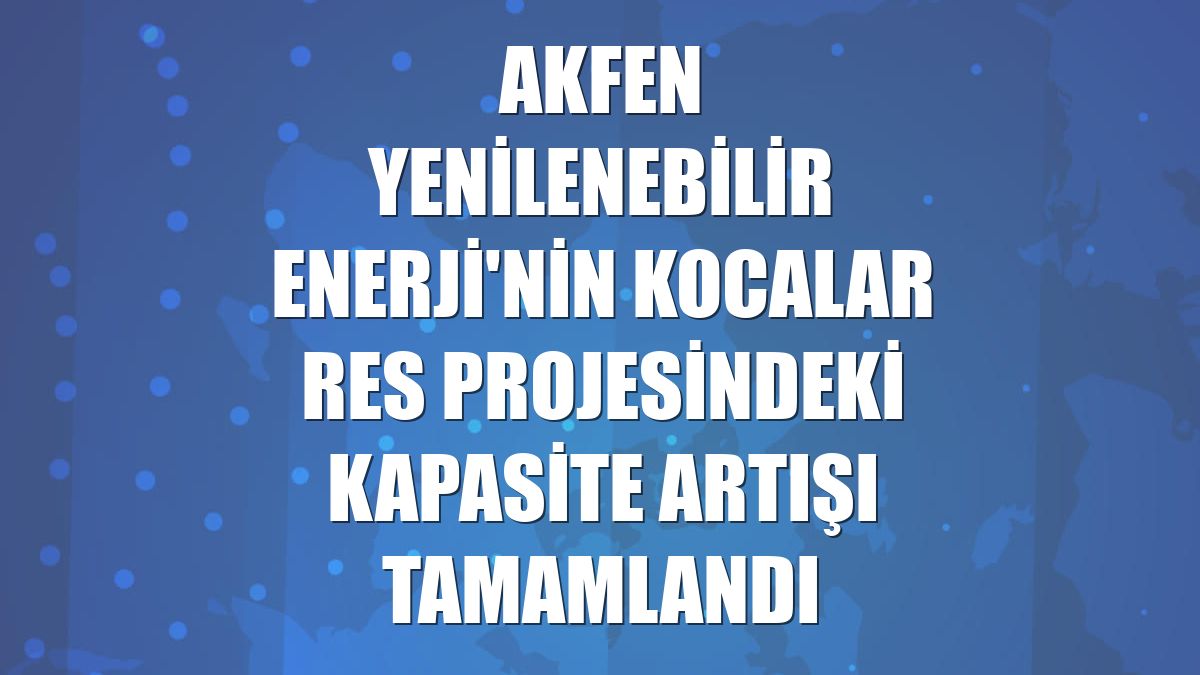 Akfen Yenilenebilir Enerji'nin Kocalar RES projesindeki kapasite artışı tamamlandı