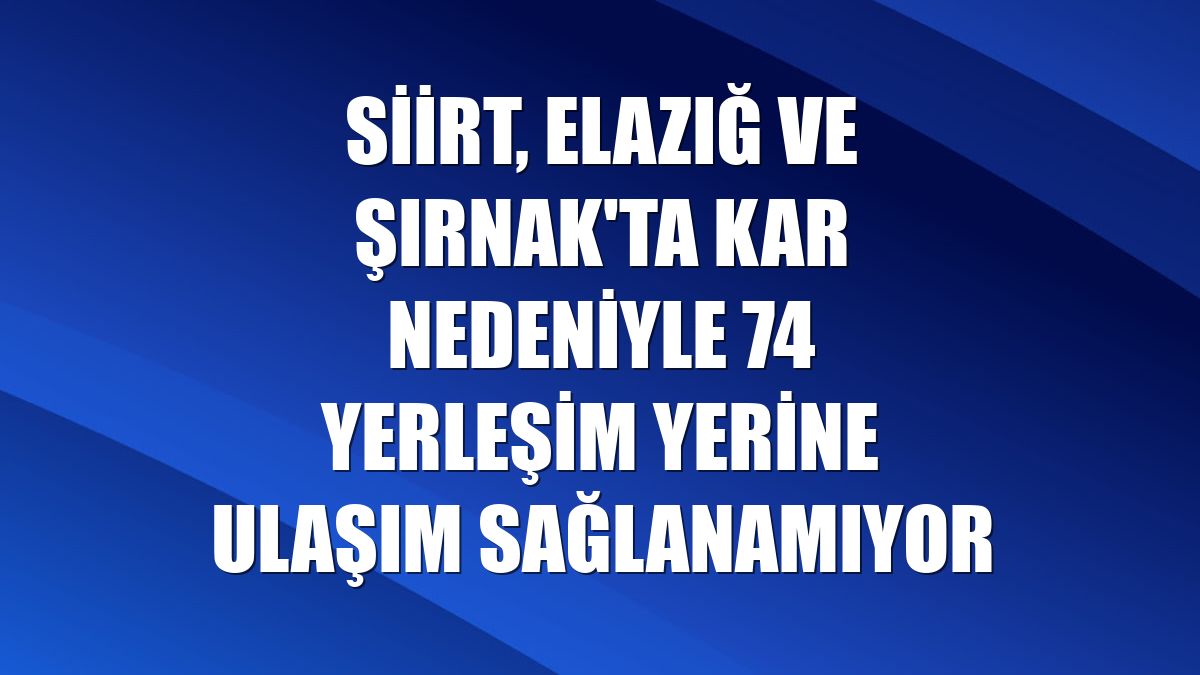 Siirt, Elazığ ve Şırnak'ta kar nedeniyle 74 yerleşim yerine ulaşım sağlanamıyor