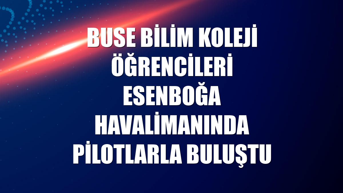 Buse Bilim Koleji öğrencileri Esenboğa Havalimanında pilotlarla buluştu