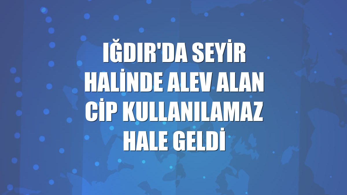 Iğdır'da seyir halinde alev alan cip kullanılamaz hale geldi