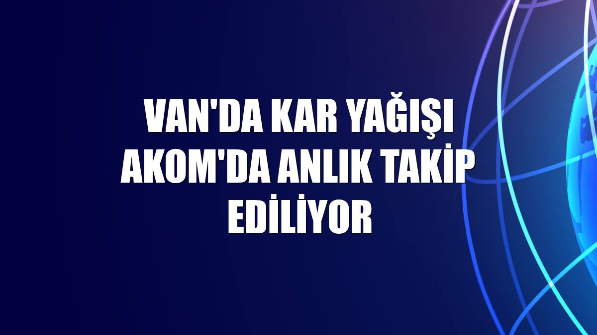 Van'da kar yağışı AKOM'da anlık takip ediliyor