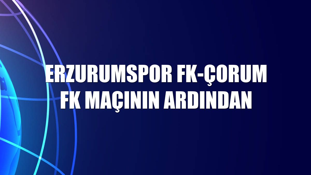 Erzurumspor FK-Çorum FK maçının ardından